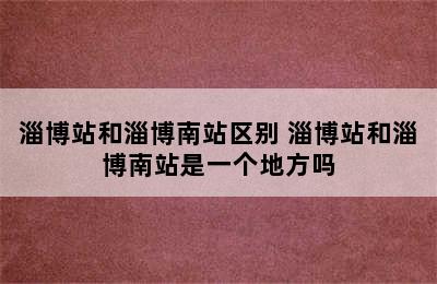 淄博站和淄博南站区别 淄博站和淄博南站是一个地方吗